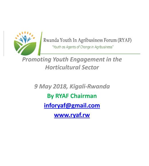 "Rwanda Youth in Agribusinesses Forum (RYAF), 'Youth as Agents of Change in Agribusiness' Promoting Youth Engagement in the Horticultural Sector 9 May 2018, Kigali-Rwanda By RYAF Chairman inforyaf@gmail.com www.ryaf.rw" title slide